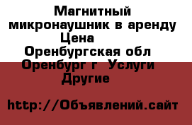 Магнитный микронаушник в аренду › Цена ­ 300 - Оренбургская обл., Оренбург г. Услуги » Другие   